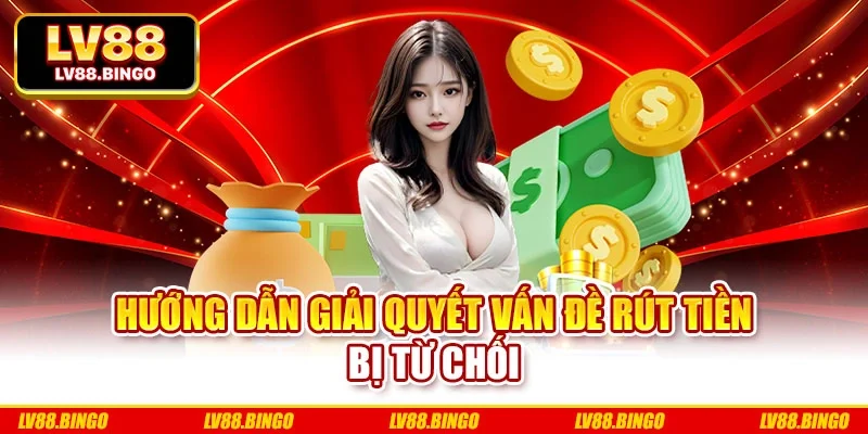 Hướng dẫn giải quyết vấn đề rút tiền bị từ chối